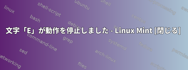 文字「E」が動作を停止しました - Linux Mint [閉じる]