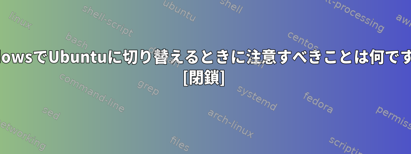 WindowsでUbuntuに切り替えるときに注意すべきことは何ですか？ [閉鎖]