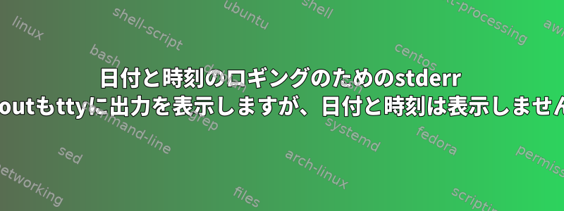 日付と時刻のロギングのためのstderr stdoutもttyに出力を表示しますが、日付と時刻は表示しません。