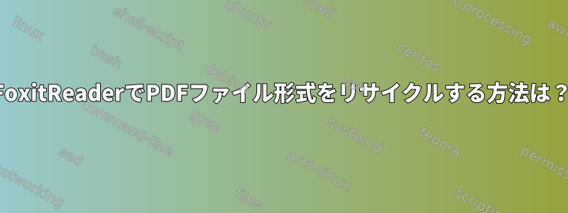 FoxitReaderでPDFファイル形式をリサイクルする方法は？