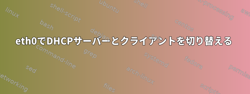 eth0でDHCPサーバーとクライアントを切り替える