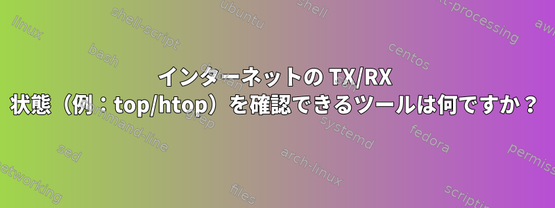 インターネットの TX/RX 状態（例：top/htop）を確認できるツールは何ですか？