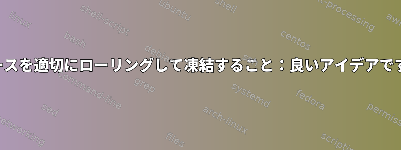 リリースを適切にローリングして凍結すること：良いアイデアですか？