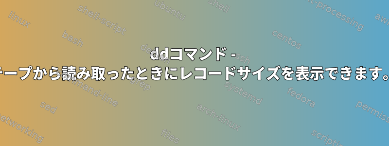 ddコマンド - テープから読み取ったときにレコードサイズを表示できます。