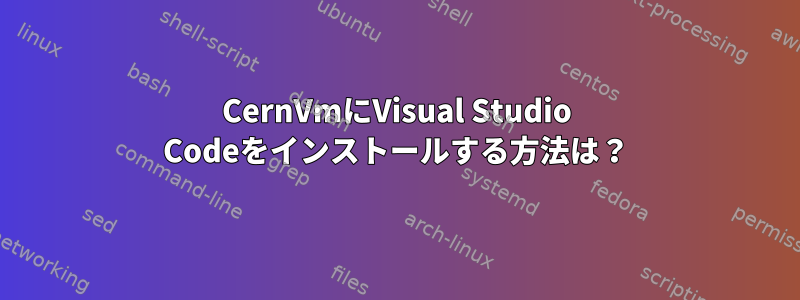 CernVmにVisual Studio Codeをインストールする方法は？