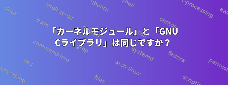 「カーネルモジュール」と「GNU Cライブラリ」は同じですか？