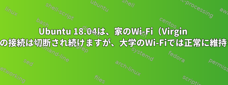 Ubuntu 18.04は、家のWi-Fi（Virgin Media）との接続は切断され続けますが、大学のWi-Fiでは正常に維持されます。