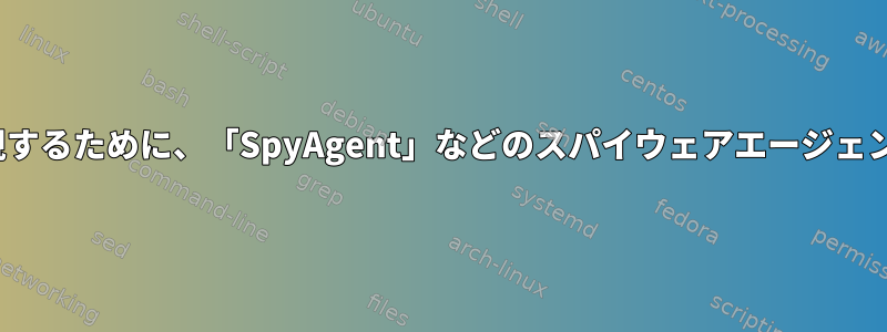 Linuxシステムでユーザーを監視するために、「SpyAgent」などのスパイウェアエージェントを見つけようとしています。