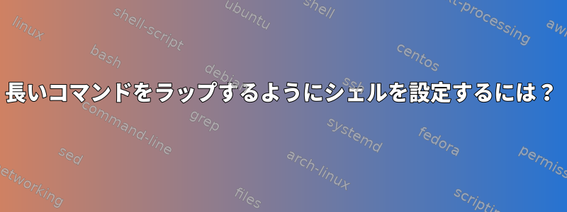 長いコマンドをラップするようにシェルを設定するには？