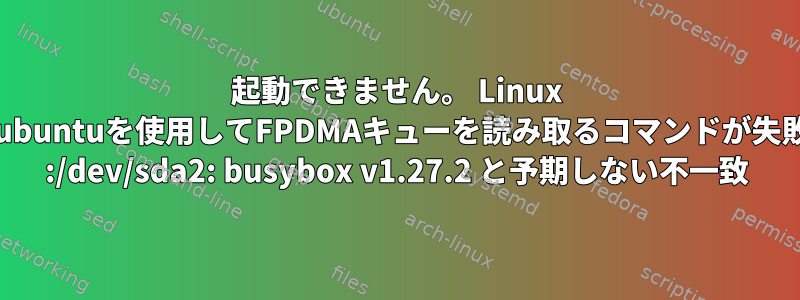 起動できません。 Linux mintまたはubuntuを使用してFPDMAキューを読み取るコマンドが失敗しました。 :/dev/sda2: busybox v1.27.2 と予期しない不一致