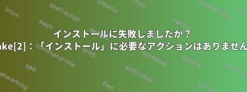 インストールに失敗しましたか？ （make[2]：「インストール」に必要なアクションはありません。）