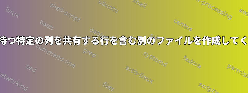 同じ値を持つ特定の列を共有する行を含む別のファイルを作成してください。