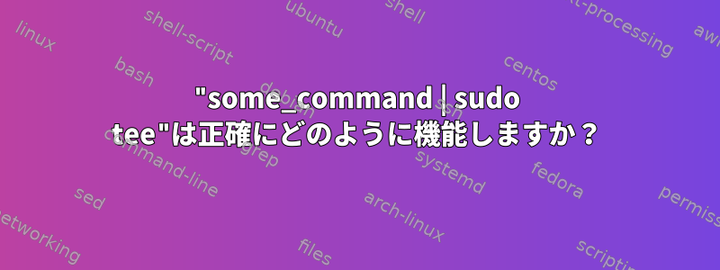 "some_command | sudo tee"は正確にどのように機能しますか？