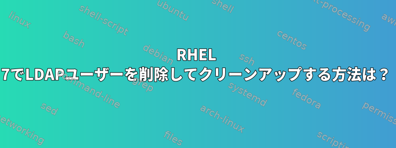 RHEL 7でLDAPユーザーを削除してクリーンアップする方法は？