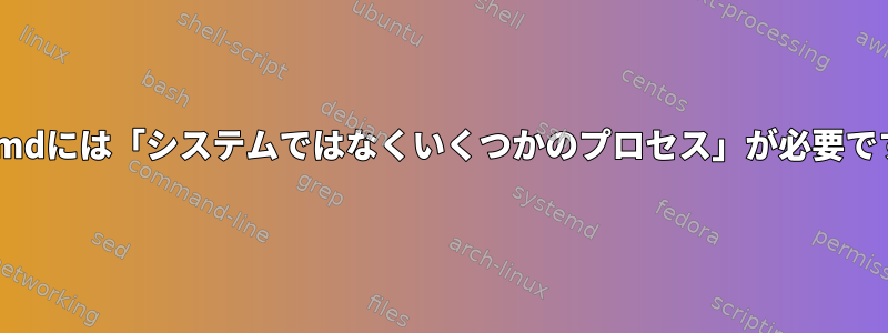 systemdには「システムではなくいくつかのプロセス」が必要ですか？