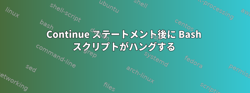 Continue ステートメント後に Bash スクリプトがハングする