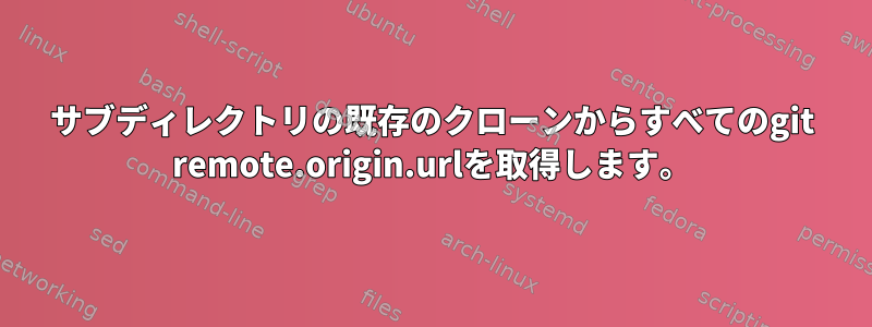 サブディレクトリの既存のクローンからすべてのgit remote.origin.urlを取得します。