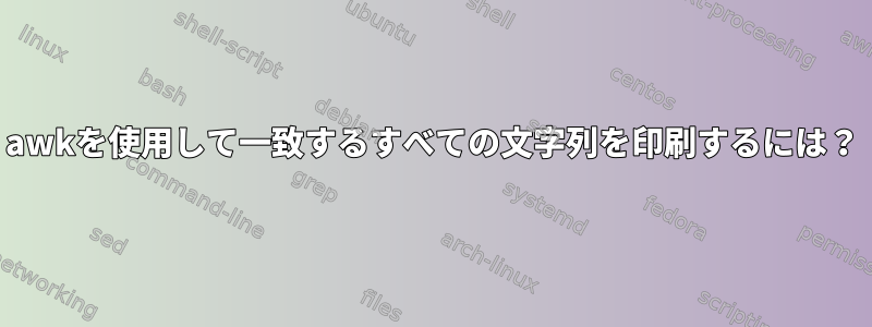 awkを使用して一致するすべての文字列を印刷するには？