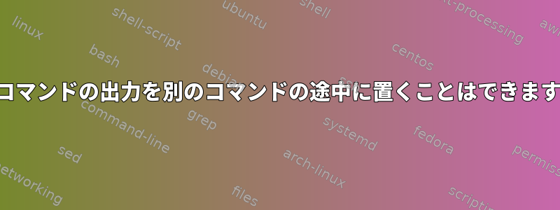 あるコマンドの出力を別のコマンドの途中に置くことはできますか？