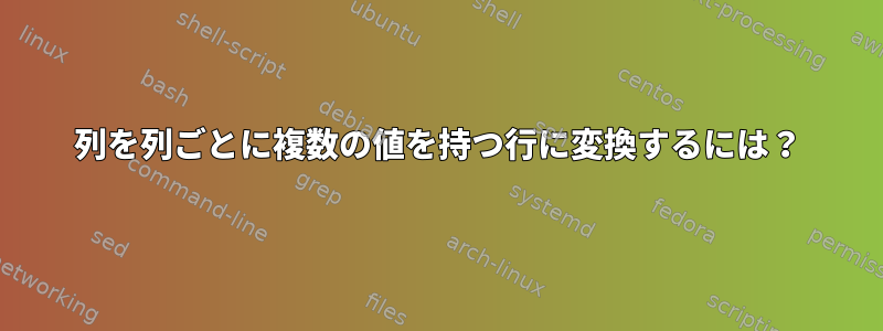 列を列ごとに複数の値を持つ行に変換するには？