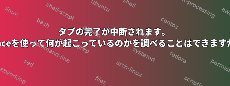 タブの完了が中断されます。 straceを使って何が起こっているのかを調べることはできますか？