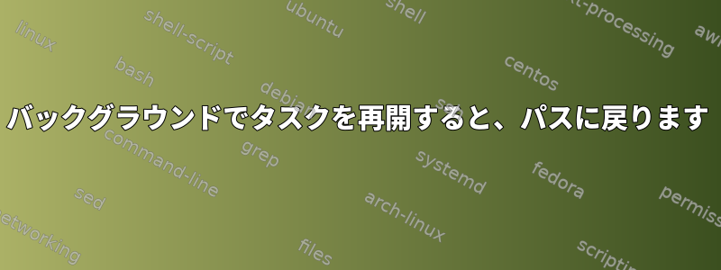 バックグラウンドでタスクを再開すると、パスに戻ります