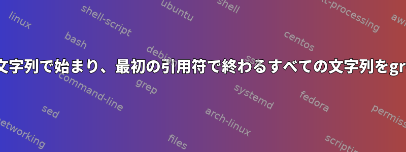 特定の部分文字列で始まり、最初の引用符で終わるすべての文字列をgrepします。