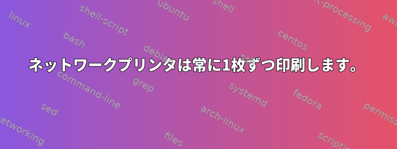 ネットワークプリンタは常に1枚ずつ印刷します。