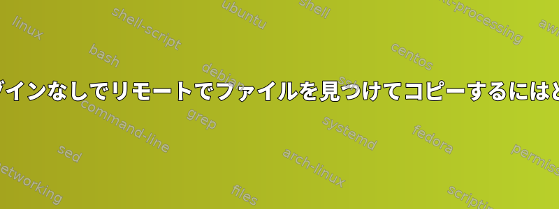 権限エラーや複数のログインなしでリモートでファイルを見つけてコピーするにはどうすればよいですか？