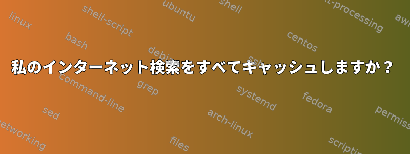 私のインターネット検索をすべてキャッシュしますか？