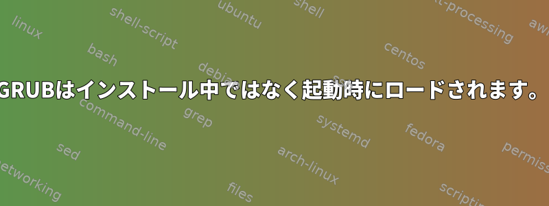 GRUBはインストール中ではなく起動時にロードされます。