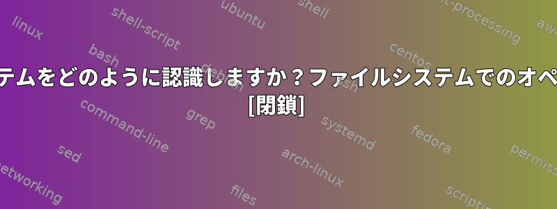 オペレーティングシステムでファイルシステムをどのように認識しますか？ファイルシステムでのオペレーティングシステムの役割は何ですか？ [閉鎖]