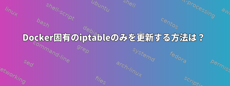 Docker固有のiptableのみを更新する方法は？