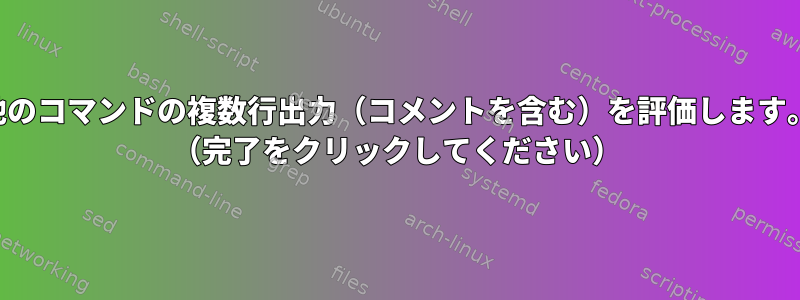 他のコマンドの複数行出力（コメントを含む）を評価します。 （完了をクリックしてください）