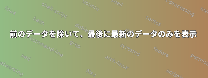 前のデータを除いて、最後に最新のデータのみを表示