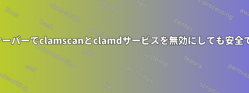 Linuxサーバーでclamscanとclamdサービスを無効にしても安全ですか？