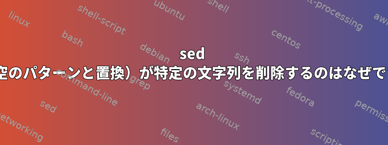 sed s///（空のパターンと置換）が特定の文字列を削除するのはなぜですか？