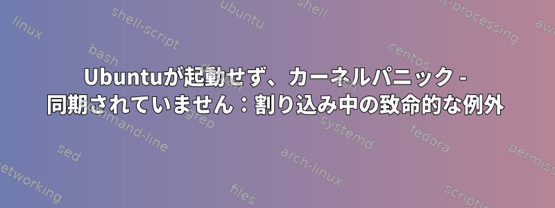 Ubuntuが起動せず、カーネルパニック - 同期されていません：割り込み中の致命的な例外