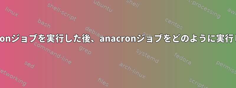 別のanacronジョブを実行した後、anacronジョブをどのように実行しますか？