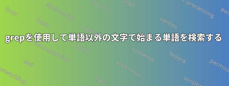 grepを使用して単語以外の文字で始まる単語を検索する