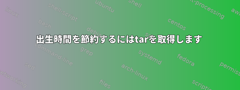 出生時間を節約するにはtarを取得します