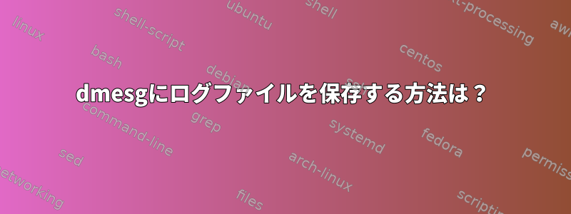 dmesgにログファイルを保存する方法は？