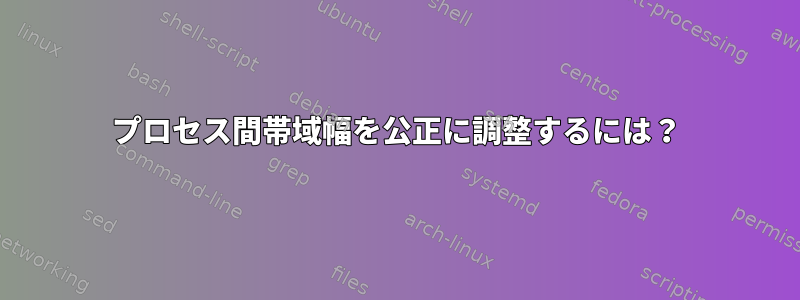 プロセス間帯域幅を公正に調整するには？