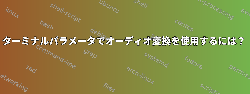 ターミナルパラメータでオーディオ変換を使用するには？