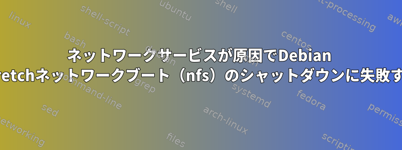 ネットワークサービスが原因でDebian Stretchネットワークブート（nfs）のシャットダウンに失敗する