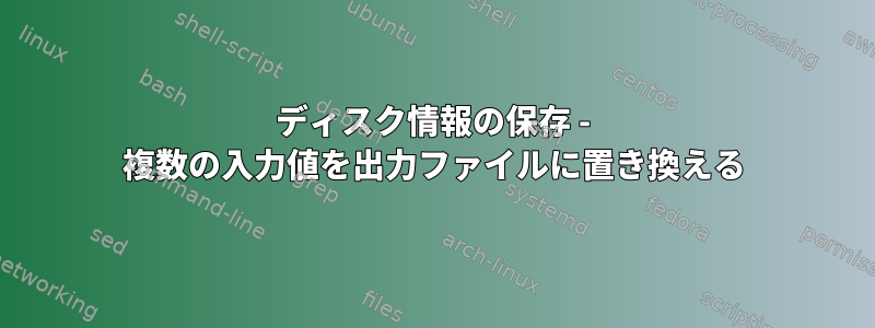 ディスク情報の保存 - 複数の入力値を出力ファイルに置き換える