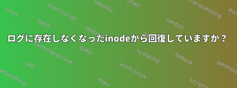 ログに存在しなくなったinodeから回復していますか？