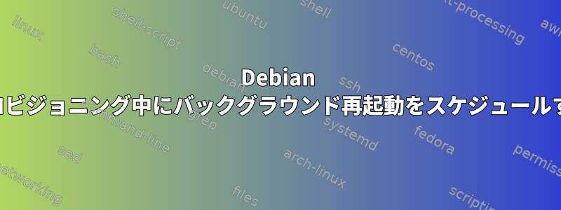 Debian プロビジョニング中にバックグラウンド再起動をスケジュールする