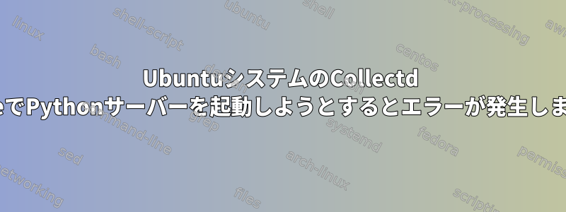 UbuntuシステムのCollectd servcieでPythonサーバーを起動しようとするとエラーが発生しますか？