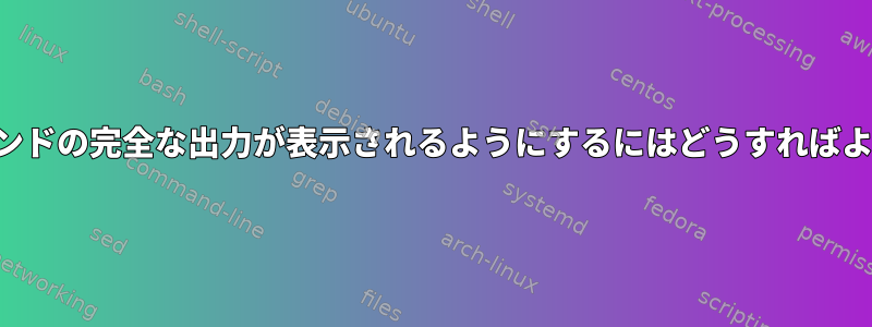 端末にコマンドの完全な出力が表示されるようにするにはどうすればよいですか？